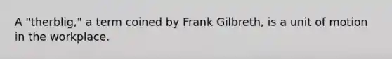 A "therblig," a term coined by Frank Gilbreth, is a unit of motion in the workplace.