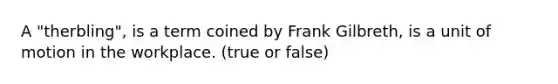 A "therbling", is a term coined by Frank Gilbreth, is a unit of motion in the workplace. (true or false)