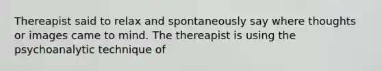 Thereapist said to relax and spontaneously say where thoughts or images came to mind. The thereapist is using the psychoanalytic technique of