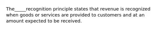 The_____recognition principle states that revenue is recognized when goods or services are provided to customers and at an amount expected to be received.