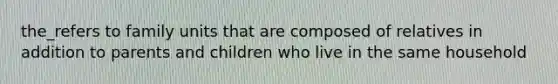 the_refers to family units that are composed of relatives in addition to parents and children who live in the same household
