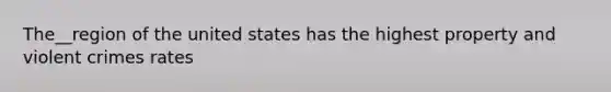 The__region of the united states has the highest property and violent crimes rates