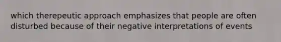 which therepeutic approach emphasizes that people are often disturbed because of their negative interpretations of events