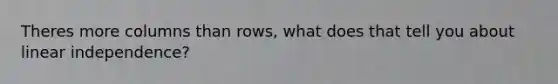 Theres more columns than rows, what does that tell you about linear independence?