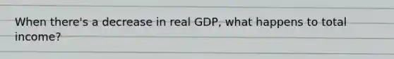 When there's a decrease in real GDP, what happens to total income?