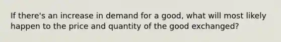 If there's an increase in demand for a good, what will most likely happen to the price and quantity of the good exchanged?