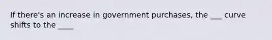 If there's an increase in government purchases, the ___ curve shifts to the ____