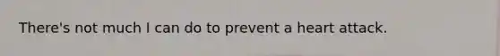 There's not much I can do to prevent a heart attack.