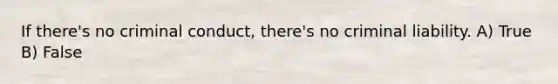If there's no criminal conduct, there's no criminal liability. A) True B) False