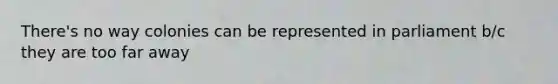 There's no way colonies can be represented in parliament b/c they are too far away