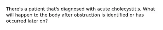 There's a patient that's diagnosed with acute cholecystitis. What will happen to the body after obstruction is identified or has occurred later on?