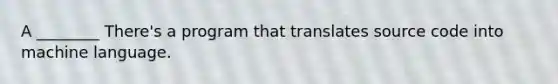 A ________ There's a program that translates source code into machine language.