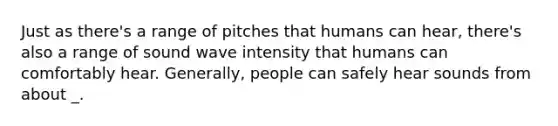 Just as there's a range of pitches that humans can hear, there's also a range of sound wave intensity that humans can comfortably hear. Generally, people can safely hear sounds from about _.