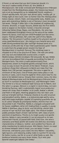 If there's a red wine that you don't know but should, it's Tuscany's noblest bottle of them all, Vino Nobile di Montepulciano. Not to be confused with Montepulciano d'Abruzzo (made from the Montepulciano grape), this Sangiovese-based red is just as noteworthy as its celebrated Tuscan neighbors, Chianti and Brunello. For your next dinner party, holiday gift, or Friday night on the couch, look no further than this distinguished Italian classic; vibrant, fresh, and exquisitely tasty, Nobile truly goes with everything! Nobile is one of Tuscany's most renowned red wines. Though it often falls in the shadows of neighboring Chiantis, Brunello, or Super Tuscans, Nobile was the first DOCG wine to appear on the Italian market. A favorite amongst influential Italian Kings, Popes, and Presidents, the wine has been celebrated throughout history as the wine of the nobles (hence its name). Even our own third President and fine wines expert, Thomas Jefferson, fell under the spell of Vino Nobile, stating, "For the present I confine myself to the physical want of some good Montepulciano...this being a very favorite wine and habit having rendered the light and high flavored wines of a necessary of life with me. It was most superlatively good." Nobile is made from the grapes grown around the town of Montepulciano in southern Tuscany. The medieval town is situated on a hill in the province of Siena. The soils are sandy and clay-rich and dotted with scarce rocks. A warm Mediterranean climate envelopes the vineyards. By law, Nobile can only be produced from vineyards surrounding the town of Montepulciano. The wine is made predominantly from Sangiovese, known as Prugnolo gentile amongst locals, which must occupy at least 70 percent of the blend. However, many producers forgo their allowance to blend and make their top Nobile from 100 percent Sangiovese. The wine is aged for a minimum of two years. One of those years takes place in oak barrels or casks, and it must be aged for three years total for the wine to be labeled riserva. Despite their common name, the Vino Nobile di Montepulciano and the Montepulciano d'Abruzzo have as much in common as Washington D.C. and Washington State. The former is a Tuscan medieval town famous for its Nobile, and the latter is a grape. Abruzzo is a region in central Italy, not even bordering Tuscany, with a substantially higher wine production (about ten times that of Nobile). In its youth, Nobile is vibrant and fresh in the glass, showing gorgeous ruby red colors and aromas of bright red fruit. However, thanks to its solid structure and prevalent acidity, Nobile is an extremely age-worthy wine, with well-made examples capable of improving gracefully for up to 20 years! Despite its prestigious history, America has not discovered it yet. Therefore, Nobile is a bargain compared with its Tuscan neighbors, while still rivaling them in quality. A young Nobile is delicious, easy to drink, and refreshing, vibrant with aromas of ripe red fruit and slight spice. The medium bodied palate presents flavors of dark ripe berries, with notes of plum and hints of earthiness. Thanks to its bright acidity and gentle tannins, Nobile is very versatile; it can be enjoyed on its own, shared with friends, or paired with food. Over time, the wine's aromatics and flavor profile will evolve into delicious secondary characteristics of tobacco, leather, and candied fruit flavors, all while maintaining its solid structure. With Nobile, there's no need to choose between now or never- you can enjoy it today, tomorrow, and twenty years down the line! Nobile's versatility, light tannins, and cleansing acidity make it a perfect fit not only for Italian cuisine, but for an array of other foods as well, like barbecue favorites and spicy Asian dishes. Try it with your favorite weeknight takeout dish today!