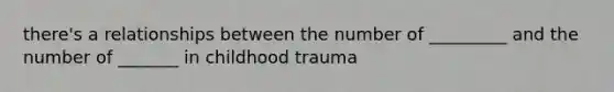 there's a relationships between the number of _________ and the number of _______ in childhood trauma