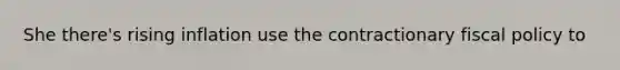 She there's rising inflation use the contractionary fiscal policy to