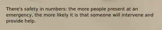 There's safety in numbers: the more people present at an emergency, the more likely it is that someone will intervene and provide help.