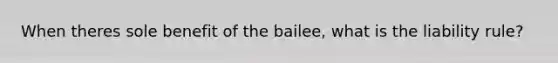 When theres sole benefit of the bailee, what is the liability rule?