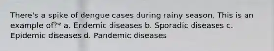 There's a spike of dengue cases during rainy season. This is an example of?* a. Endemic diseases b. Sporadic diseases c. Epidemic diseases d. Pandemic diseases