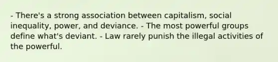 - There's a strong association between capitalism, social inequality, power, and deviance. - The most powerful groups define what's deviant. - Law rarely punish the illegal activities of the powerful.