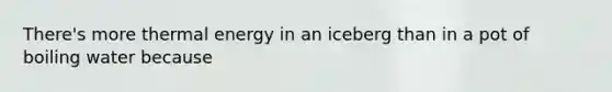 There's more thermal energy in an iceberg than in a pot of boiling water because