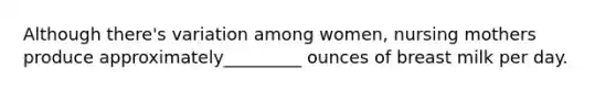 Although there's variation among women, nursing mothers produce approximately_________ ounces of breast milk per day.