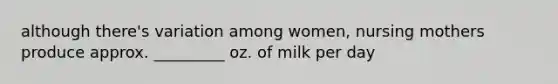 although there's variation among women, nursing mothers produce approx. _________ oz. of milk per day