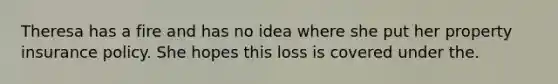 Theresa has a fire and has no idea where she put her property insurance policy. She hopes this loss is covered under the.