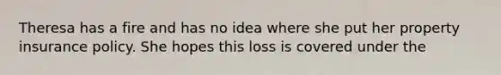 Theresa has a fire and has no idea where she put her property insurance policy. She hopes this loss is covered under the