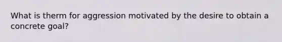 What is therm for aggression motivated by the desire to obtain a concrete goal?