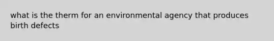 what is the therm for an environmental agency that produces birth defects