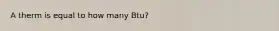 A therm is equal to how many Btu?