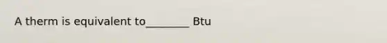 A therm is equivalent to________ Btu