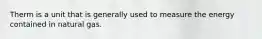 Therm is a unit that is generally used to measure the energy contained in natural gas.