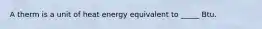 A therm is a unit of heat energy equivalent to _____ Btu.