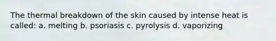 The thermal breakdown of the skin caused by intense heat is called: a. melting b. psoriasis c. pyrolysis d. vaporizing