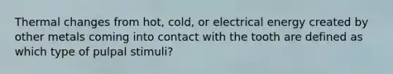 Thermal changes from hot, cold, or electrical energy created by other metals coming into contact with the tooth are defined as which type of pulpal stimuli?