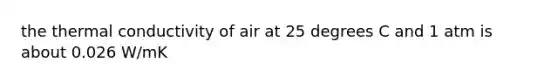 the thermal conductivity of air at 25 degrees C and 1 atm is about 0.026 W/mK