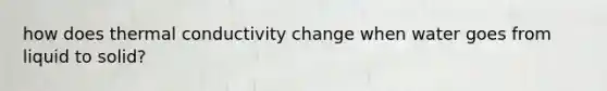 how does thermal conductivity change when water goes from liquid to solid?