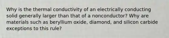 Why is the thermal conductivity of an electrically conducting solid generally larger than that of a nonconductor? Why are materials such as beryllium oxide, diamond, and silicon carbide exceptions to this rule?