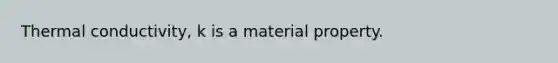 Thermal conductivity, k is a material property.