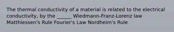 The thermal conductivity of a material is related to the electrical conductivity, by the ______ Wiedmann-Franz-Lorenz law Matthiessen's Rule Fourier's Law Nordheim's Rule