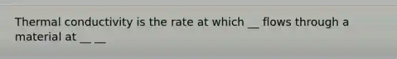 Thermal conductivity is the rate at which __ flows through a material at __ __