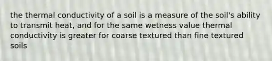 the thermal conductivity of a soil is a measure of the soil's ability to transmit heat, and for the same wetness value thermal conductivity is greater for coarse textured than fine textured soils