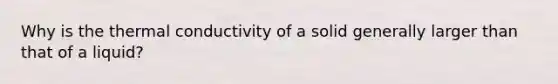 Why is the thermal conductivity of a solid generally larger than that of a liquid?