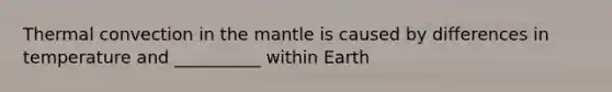 Thermal convection in the mantle is caused by differences in temperature and __________ within Earth