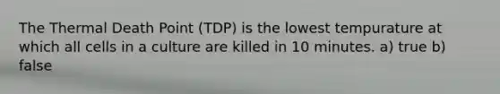 The Thermal Death Point (TDP) is the lowest tempurature at which all cells in a culture are killed in 10 minutes. a) true b) false