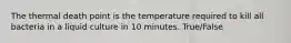 The thermal death point is the temperature required to kill all bacteria in a liquid culture in 10 minutes. True/False