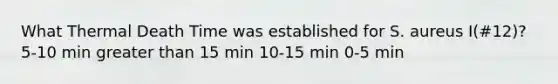 What Thermal Death Time was established for S. aureus I(#12)? 5-10 min <a href='https://www.questionai.com/knowledge/ktgHnBD4o3-greater-than' class='anchor-knowledge'>greater than</a> 15 min 10-15 min 0-5 min