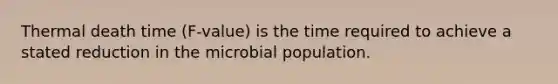 Thermal death time (F-value) is the time required to achieve a stated reduction in the microbial population.